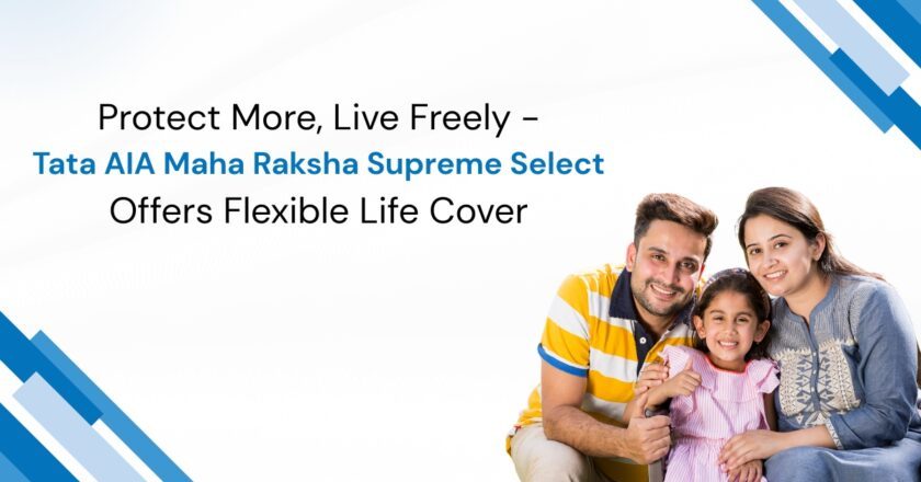 Protect More, Live Freely – Tata AIA Maha Raksha Supreme Select Offers Flexible Life Cover